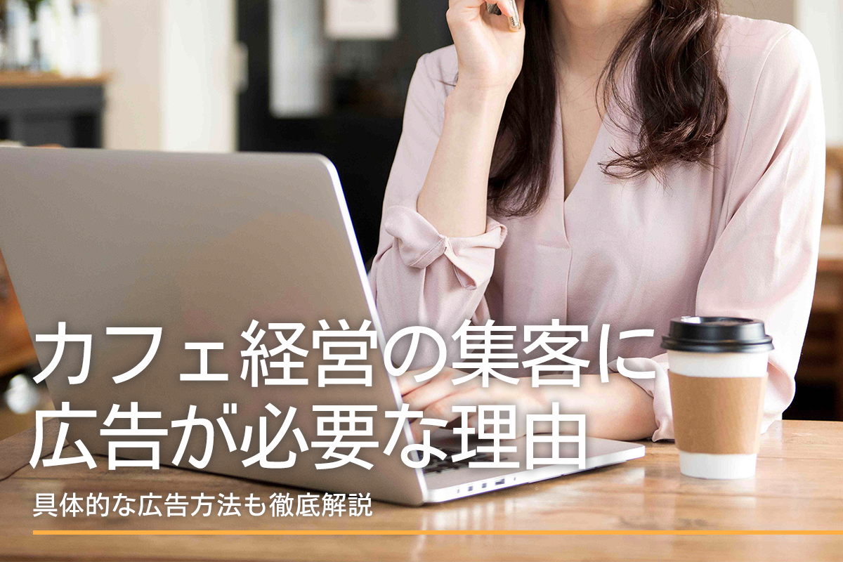 カフェ経営の集客に広告が必要な理由と具体的な広告方法を徹底解説