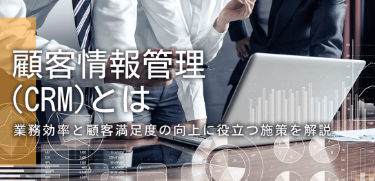 顧客情報管理（CRM）とは？業務効率と顧客満足度の向上に役立つ施策を解説