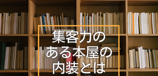 集客力のある本屋の内装とは？効果や内装作りのポイントを解説