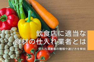 飲食店に適当な食材の仕入れ業者とは？仕入れる業者の種類や選び方を解説