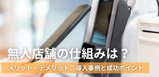 無人店舗の仕組みは？メリット・デメリット、導入事例と成功ポイント