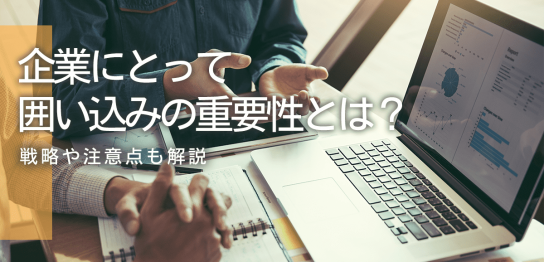 企業にとって囲い込みの重要性とは？｜戦略や注意点も解説