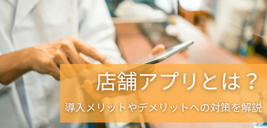 店舗アプリとは？｜導入メリットやデメリットへの対策を解説