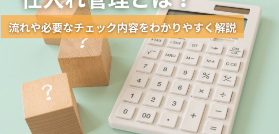 仕入れ管理とは？｜流れや必要なチェック内容をわかりやすく解説