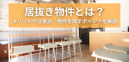 居抜き物件とは？メリットや注意点、物件を探すポイントを解説