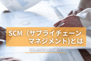 SCM（サプライチェーンマネジメント）とは？導入の留意点も紹介